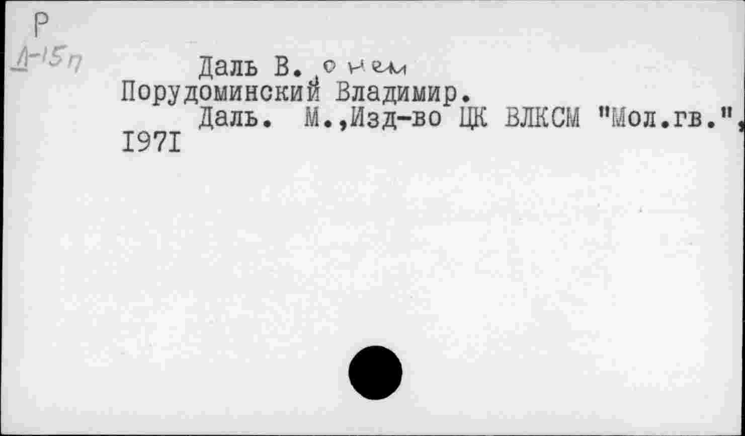 ﻿р
Даль В. о н Порудоминский Владимир.
Даль. М.,Изд-во ЦК ВЛКСМ "Мол.гв."
1971